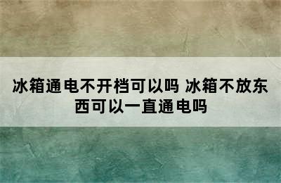 冰箱通电不开档可以吗 冰箱不放东西可以一直通电吗